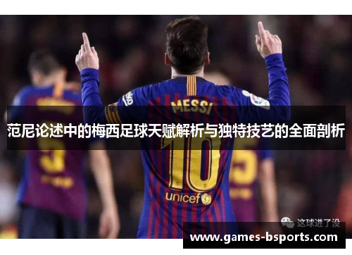 范尼论述中的梅西足球天赋解析与独特技艺的全面剖析