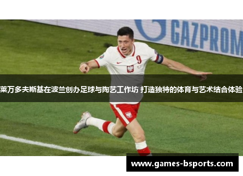 莱万多夫斯基在波兰创办足球与陶艺工作坊 打造独特的体育与艺术结合体验 莱万多夫斯基在波兰创办足球与陶艺工作坊 打造独特的体育与艺术结合体验