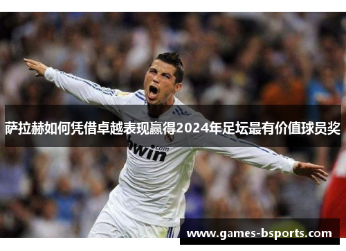 萨拉赫如何凭借卓越表现赢得2024年足坛最有价值球员奖 萨拉赫如何凭借卓越表现赢得2024年足坛最有价值球员奖