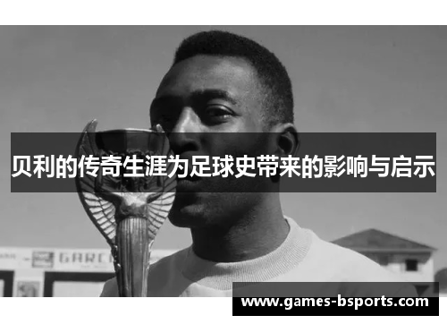 贝利的传奇生涯为足球史带来的影响与启示 贝利的传奇生涯为足球史带来的影响与启示