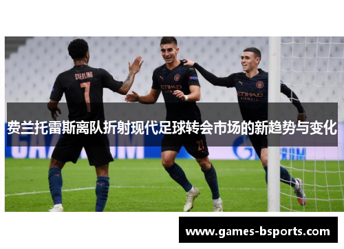 费兰托雷斯离队折射现代足球转会市场的新趋势与变化 费兰托雷斯离队折射现代足球转会市场的新趋势与变化