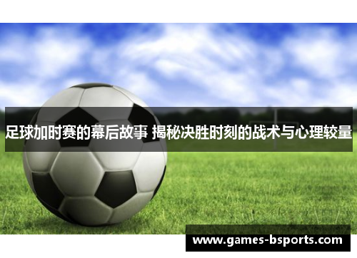 足球加时赛的幕后故事 揭秘决胜时刻的战术与心理较量 足球加时赛的幕后故事 揭秘决胜时刻的战术与心理较量