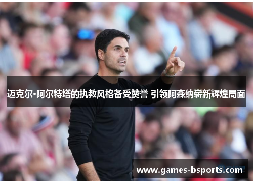迈克尔·阿尔特塔的执教风格备受赞誉 引领阿森纳崭新辉煌局面 迈克尔·阿尔特塔的执教风格备受赞誉 引领阿森纳崭新辉煌局面