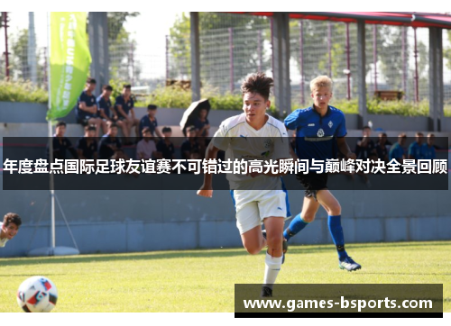 年度盘点国际足球友谊赛不可错过的高光瞬间与巅峰对决全景回顾 年度盘点国际足球友谊赛不可错过的高光瞬间与巅峰对决全景回顾