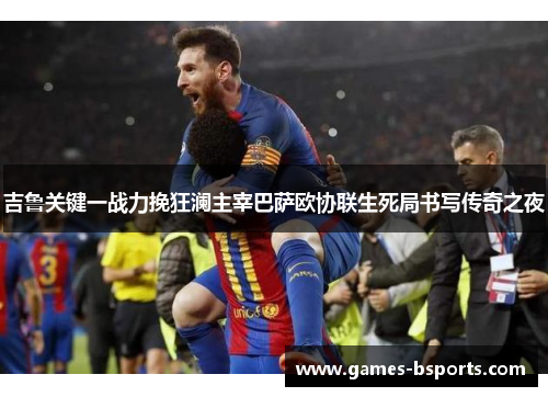 吉鲁关键一战力挽狂澜主宰巴萨欧协联生死局书写传奇之夜 吉鲁关键一战力挽狂澜主宰巴萨欧协联生死局书写传奇之夜