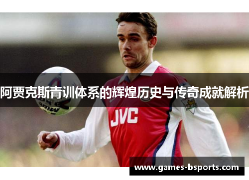 阿贾克斯青训体系的辉煌历史与传奇成就解析