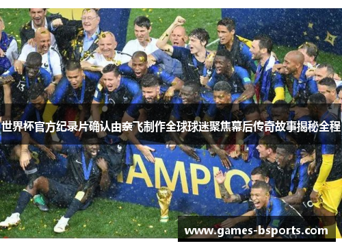 世界杯官方纪录片确认由奈飞制作全球球迷聚焦幕后传奇故事揭秘全程