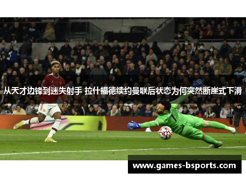 从天才边锋到迷失射手 拉什福德续约曼联后状态为何突然断崖式下滑