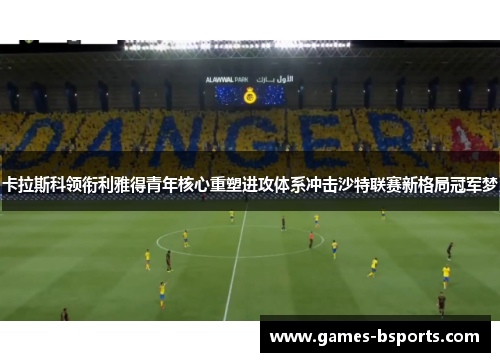 卡拉斯科领衔利雅得青年核心重塑进攻体系冲击沙特联赛新格局冠军梦