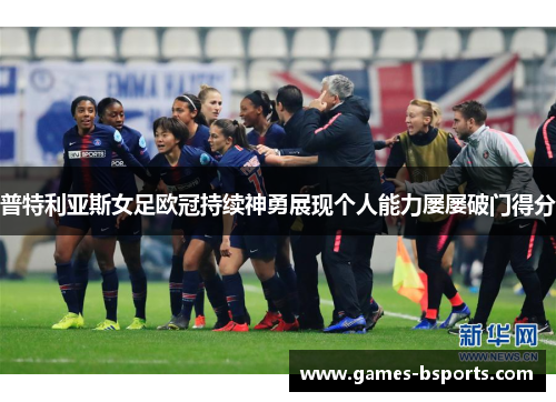 普特利亚斯女足欧冠持续神勇展现个人能力屡屡破门得分