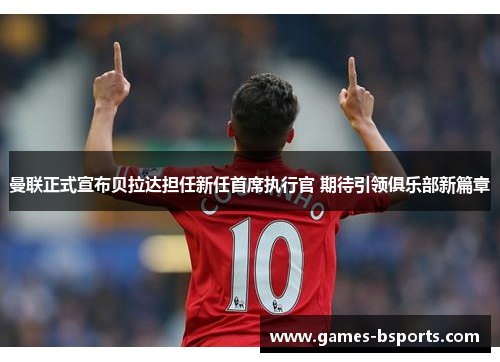 曼联正式宣布贝拉达担任新任首席执行官 期待引领俱乐部新篇章