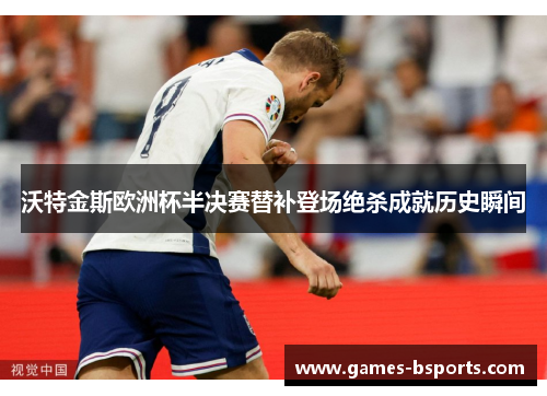 沃特金斯欧洲杯半决赛替补登场绝杀成就历史瞬间