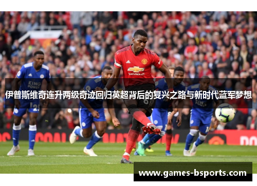 伊普斯维奇连升两级奇迹回归英超背后的复兴之路与新时代蓝军梦想