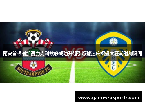 南安普顿附加赛力克利兹联成功升超引爆球迷庆祝盛大狂潮时刻瞬间