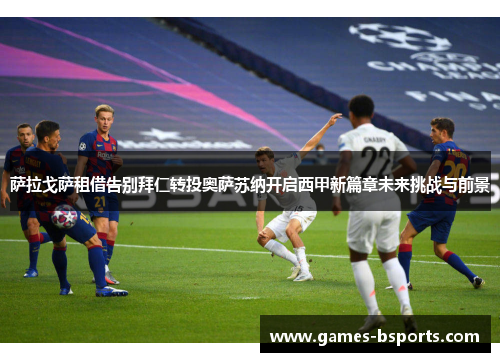 萨拉戈萨租借告别拜仁转投奥萨苏纳开启西甲新篇章未来挑战与前景 萨拉戈萨租借告别拜仁转投奥萨苏纳开启西甲新篇章未来挑战与前景