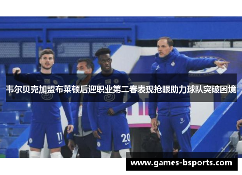 韦尔贝克加盟布莱顿后迎职业第二春表现抢眼助力球队突破困境 韦尔贝克加盟布莱顿后迎职业第二春表现抢眼助力球队突破困境