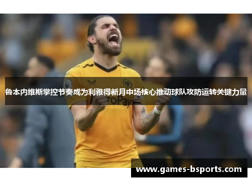 鲁本内维斯掌控节奏成为利雅得新月中场核心推动球队攻防运转关键力量