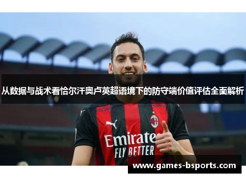 从数据与战术看恰尔汗奥卢英超语境下的防守端价值评估全面解析 从数据与战术看恰尔汗奥卢英超语境下的防守端价值评估全面解析