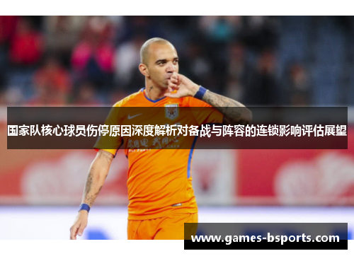 国家队核心球员伤停原因深度解析对备战与阵容的连锁影响评估展望