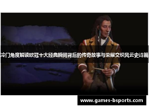 冷门角度解读欧冠十大经典瞬间背后的传奇故事与荣耀交织风云史诗篇 冷门角度解读欧冠十大经典瞬间背后的传奇故事与荣耀交织风云史诗篇