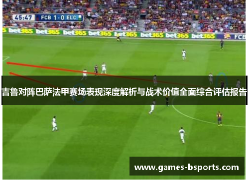 吉鲁对阵巴萨法甲赛场表现深度解析与战术价值全面综合评估报告 吉鲁对阵巴萨法甲赛场表现深度解析与战术价值全面综合评估报告