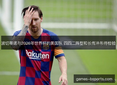 波切蒂诺与2026年世界杯的美国队 四四二阵型和长传冲吊待检验